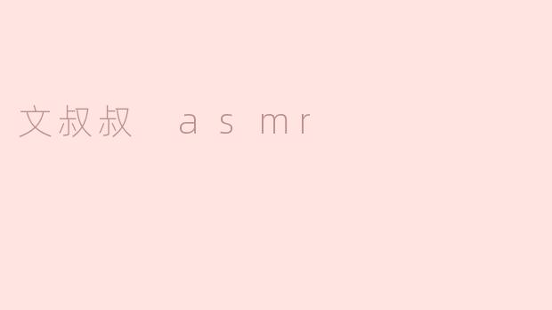 文叔叔的ASMR视频有什么特别之处？****